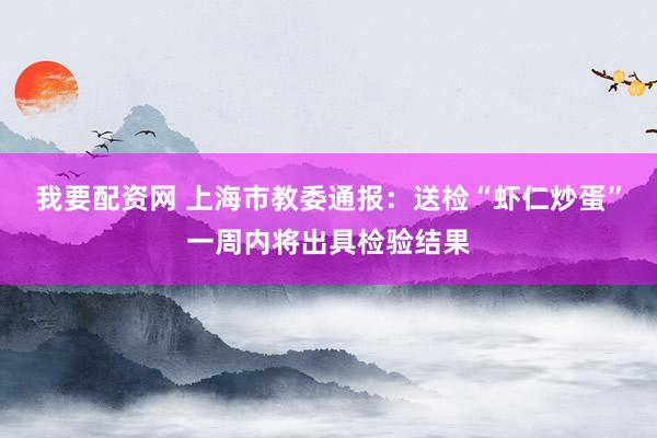 我要配资网 上海市教委通报：送检“虾仁炒蛋”一周内将出具检验结果