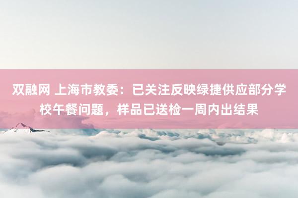 双融网 上海市教委：已关注反映绿捷供应部分学校午餐问题，样品已送检一周内出结果