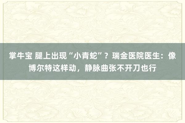 掌牛宝 腿上出现“小青蛇”？瑞金医院医生：像博尔特这样动，静脉曲张不开刀也行