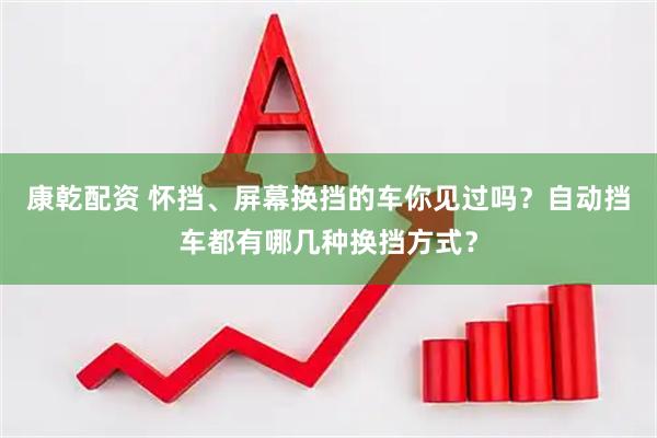 康乾配资 怀挡、屏幕换挡的车你见过吗？自动挡车都有哪几种换挡方式？