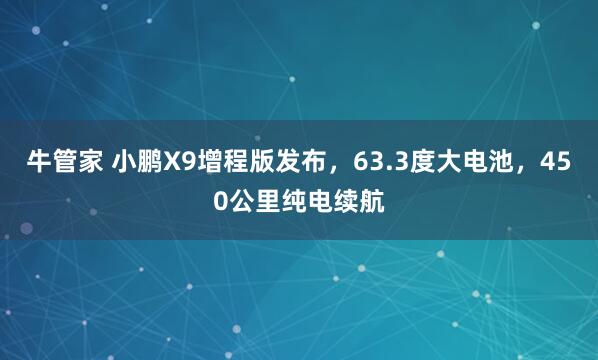 牛管家 小鹏X9增程版发布，63.3度大电池，450公里纯电续航