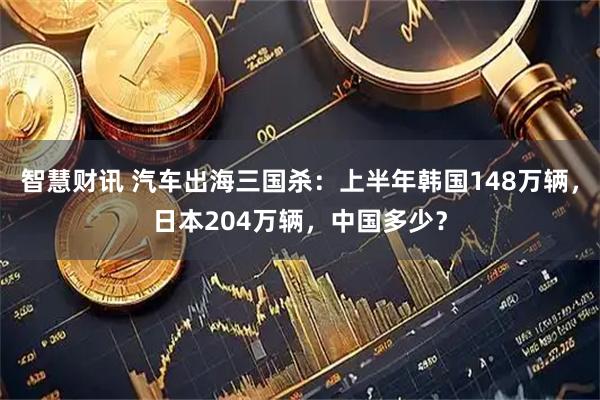 智慧财讯 汽车出海三国杀：上半年韩国148万辆，日本204万辆，中国多少？