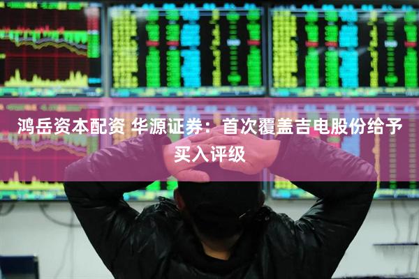 鸿岳资本配资 华源证券：首次覆盖吉电股份给予买入评级