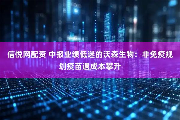 信悦网配资 中报业绩低迷的沃森生物：非免疫规划疫苗遇成本攀升