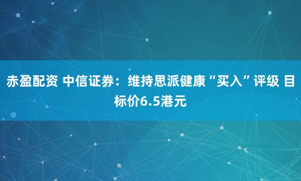 赤盈配资 中信证券：维持思派健康“买入”评级 目标价6.5港元
