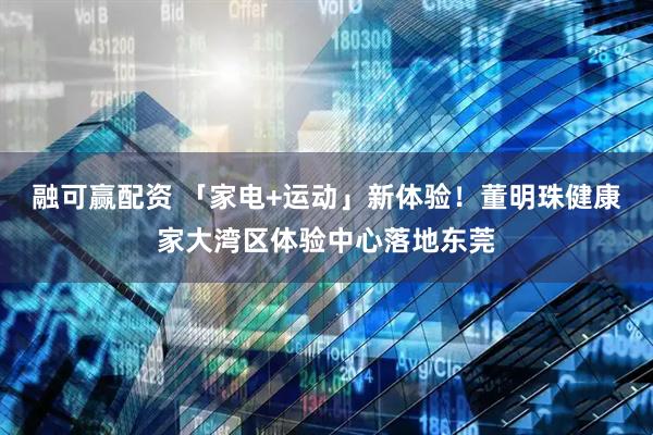 融可赢配资 「家电+运动」新体验！董明珠健康家大湾区体验中心落地东莞