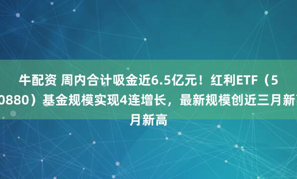 牛配资 周内合计吸金近6.5亿元！红利ETF（510880）基金规模实现4连增长，最新规模创近三月新高