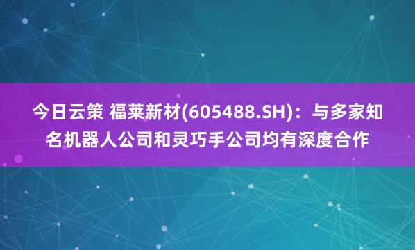 今日云策 福莱新材(605488.SH)：与多家知名机器人公司和灵巧手公司均有深度合作