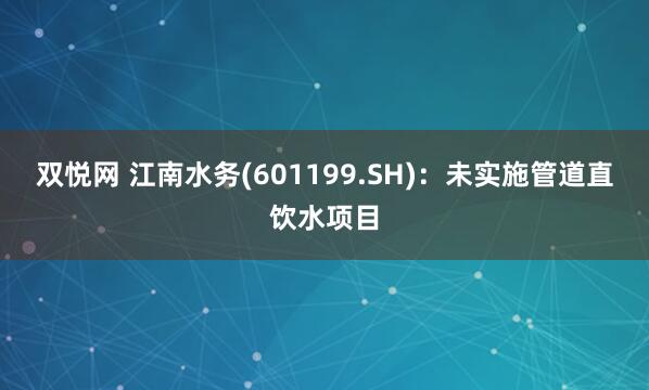 双悦网 江南水务(601199.SH)：未实施管道直饮水项目
