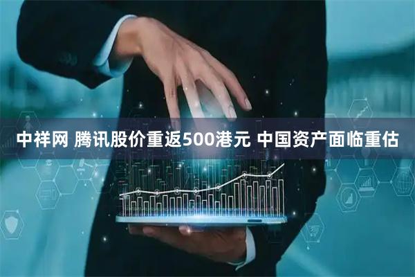 中祥网 腾讯股价重返500港元 中国资产面临重估