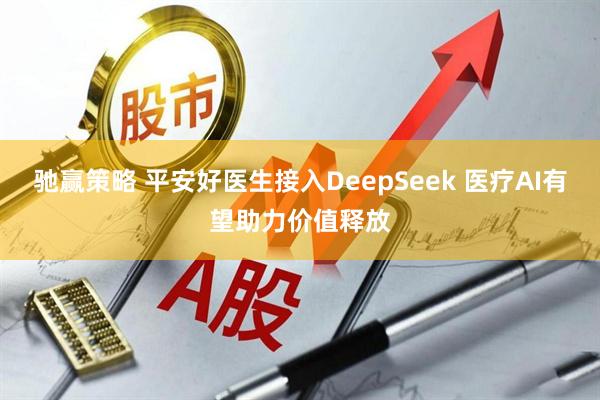 驰赢策略 平安好医生接入DeepSeek 医疗AI有望助力价值释放