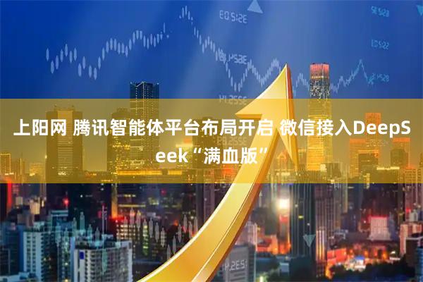 上阳网 腾讯智能体平台布局开启 微信接入DeepSeek“满血版”