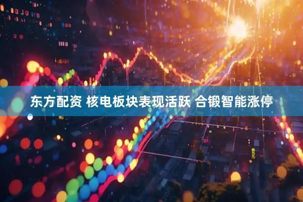 东方配资 核电板块表现活跃 合锻智能涨停