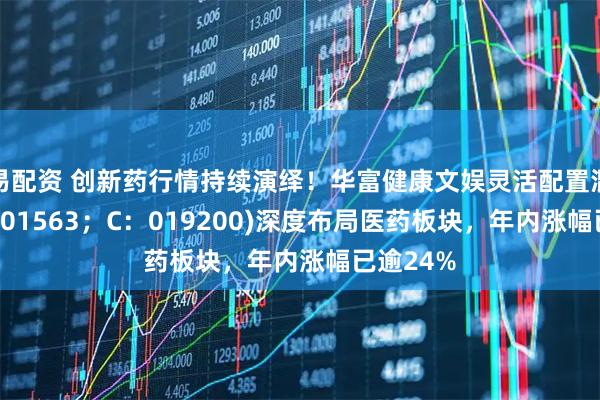 易配资 创新药行情持续演绎！华富健康文娱灵活配置混合(A：001563；C：019200)深度布局医药板块，年内涨幅已逾24%