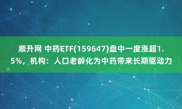 顺升网 中药ETF(159647)盘中一度涨超1.5%，机构：人口老龄化为中药带来长期驱动力