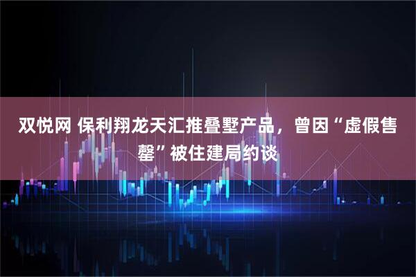 双悦网 保利翔龙天汇推叠墅产品，曾因“虚假售罄”被住建局约谈