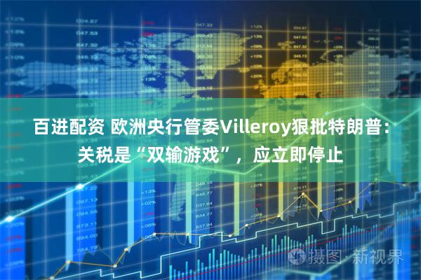 百进配资 欧洲央行管委Villeroy狠批特朗普：关税是“双输游戏”，应立即停止