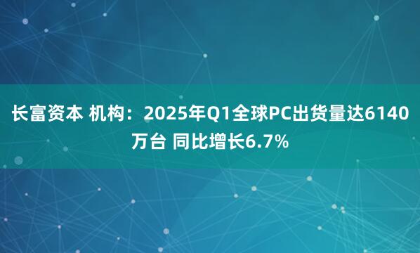 长富资本 机构：2025年Q1全球PC出货量达6140万台 同比增长6.7%