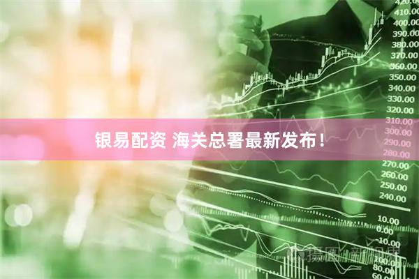 银易配资 海关总署最新发布！