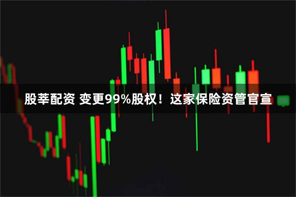 股莘配资 变更99%股权！这家保险资管官宣