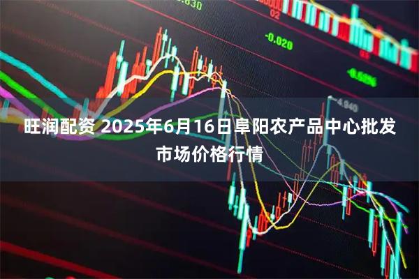 旺润配资 2025年6月16日阜阳农产品中心批发市场价格行情