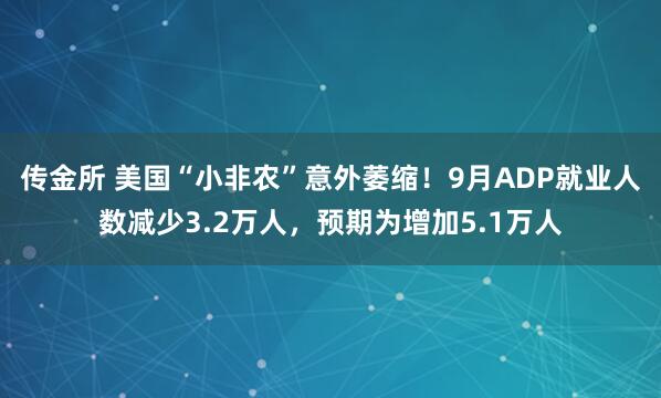 传金所 美国“小非农”意外萎缩！9月ADP就业人数减少3.2万人，预期为增加5.1万人