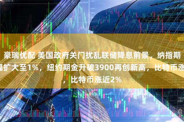 豪瑞优配 美国政府关门扰乱联储降息前景，纳指期货跌幅扩大至1%，纽约期金升破3900再创新高，比特币涨近2%