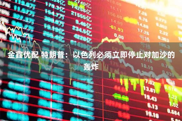 金鑫优配 特朗普：以色列必须立即停止对加沙的轰炸
