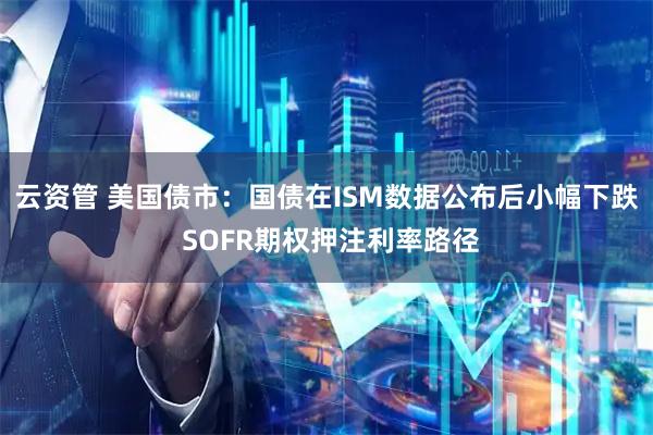 云资管 美国债市：国债在ISM数据公布后小幅下跌 SOFR期权押注利率路径
