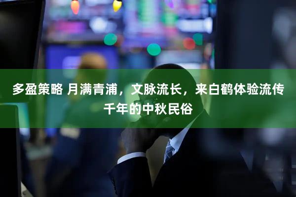 多盈策略 月满青浦，文脉流长，来白鹤体验流传千年的中秋民俗