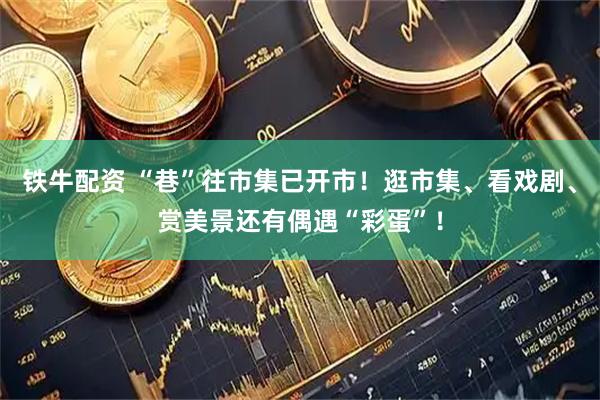 铁牛配资 “巷”往市集已开市！逛市集、看戏剧、赏美景还有偶遇“彩蛋”！