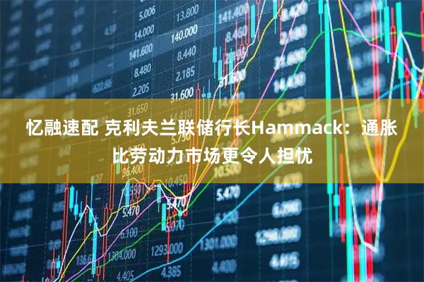 忆融速配 克利夫兰联储行长Hammack：通胀比劳动力市场更令人担忧