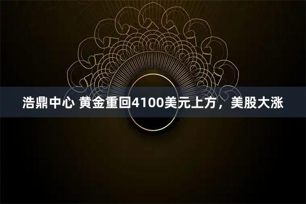 浩鼎中心 黄金重回4100美元上方，美股大涨
