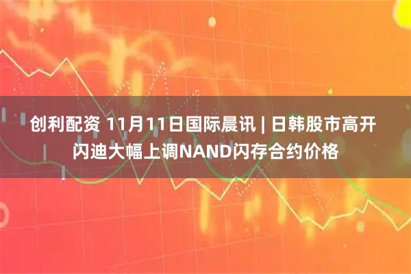 创利配资 11月11日国际晨讯 | 日韩股市高开 闪迪大幅上调NAND闪存合约价格