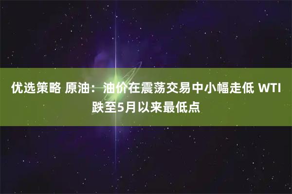 优选策略 原油：油价在震荡交易中小幅走低 WTI跌至5月以来最低点