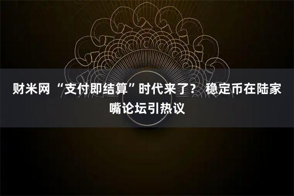 财米网 “支付即结算”时代来了？ 稳定币在陆家嘴论坛引热议