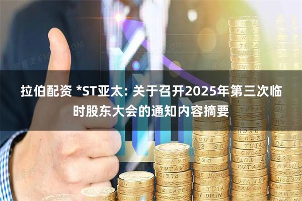 拉伯配资 *ST亚太: 关于召开2025年第三次临时股东大会的通知内容摘要