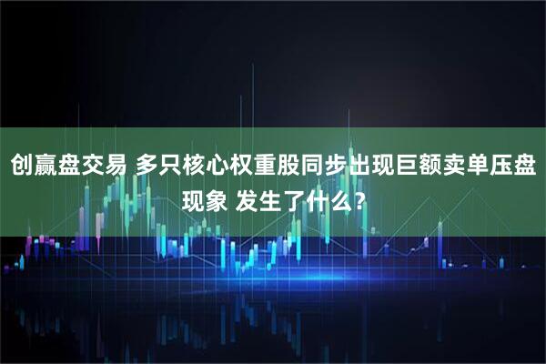 创赢盘交易 多只核心权重股同步出现巨额卖单压盘现象 发生了什么？