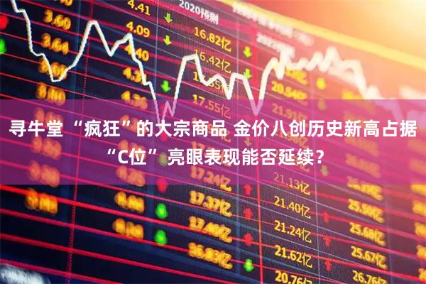 寻牛堂 “疯狂”的大宗商品 金价八创历史新高占据“C位” 亮眼表现能否延续？