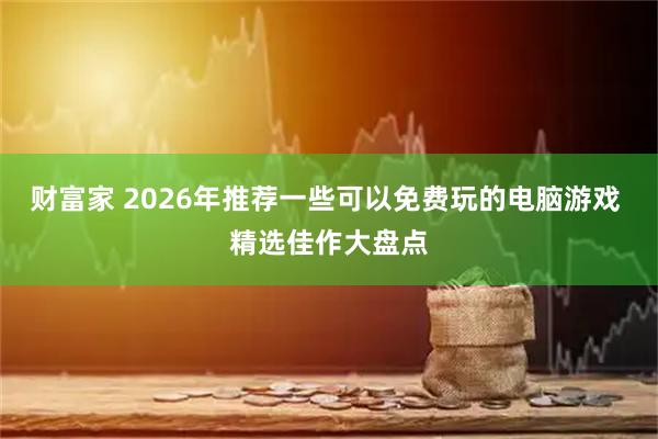 财富家 2026年推荐一些可以免费玩的电脑游戏 精选佳作大盘点