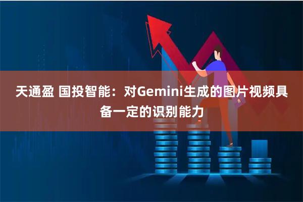 天通盈 国投智能：对Gemini生成的图片视频具备一定的识别能力