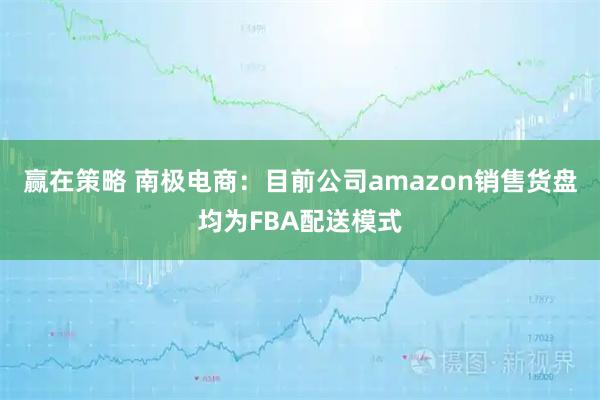 赢在策略 南极电商：目前公司amazon销售货盘均为FBA配送模式