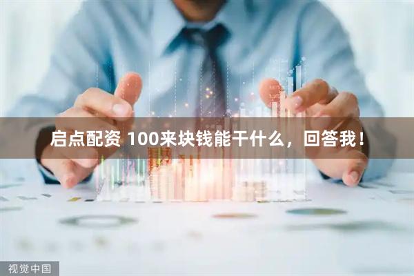 启点配资 100来块钱能干什么，回答我！