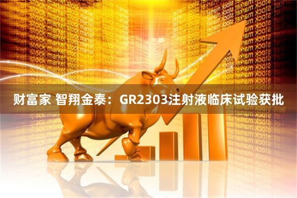 财富家 智翔金泰：GR2303注射液临床试验获批