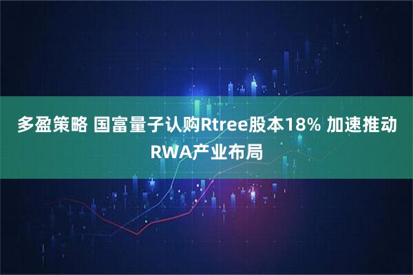 多盈策略 国富量子认购Rtree股本18% 加速推动RWA产业布局