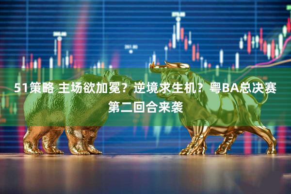 51策略 主场欲加冕？逆境求生机？粤BA总决赛第二回合来袭